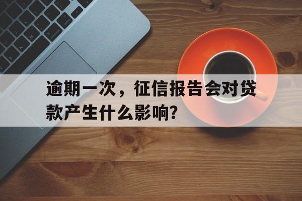 逾期一次，征信报告会对贷款产生什么影响？