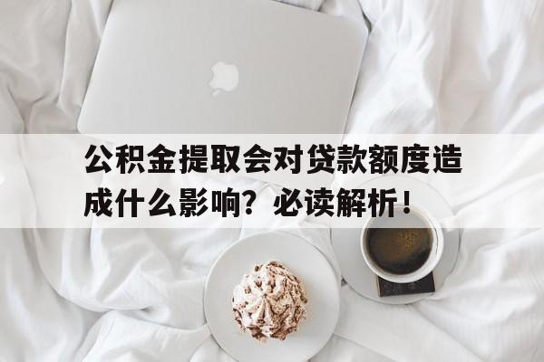 公积金提取会对贷款额度造成什么影响？必读解析！