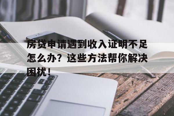 房贷申请遇到收入证明不足怎么办？这些方法帮你解决困扰！