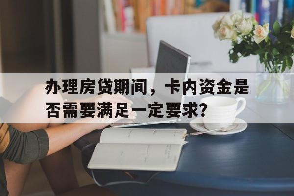 办理房贷期间，卡内资金是否需要满足一定要求？