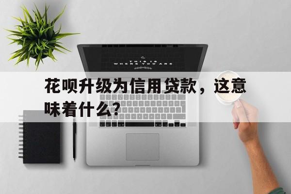 花呗升级为信用贷款，这意味着什么？