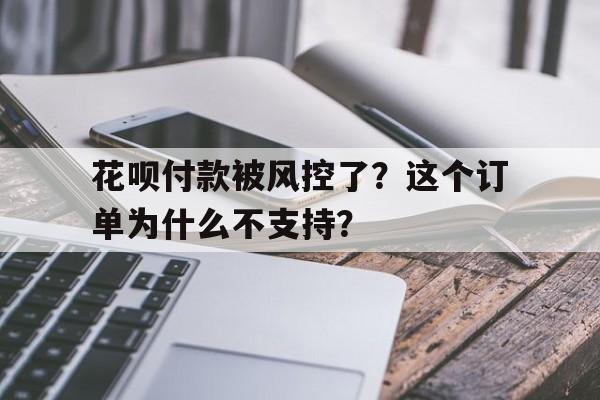 花呗付款被风控了？这个订单为什么不支持？