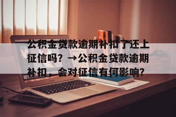 公积金贷款逾期补扣了还上征信吗？→公积金贷款逾期补扣，会对征信有何影响？