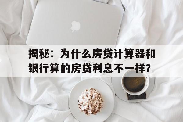 揭秘：为什么房贷计算器和银行算的房贷利息不一样？