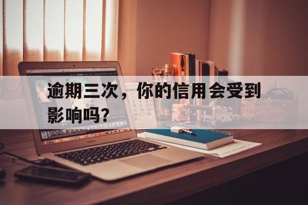 逾期三次，你的信用会受到影响吗？