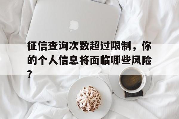 征信查询次数超过限制，你的个人信息将面临哪些风险？