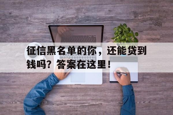 征信黑名单的你，还能贷到钱吗？答案在这里！