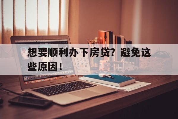 想要顺利办下房贷？避免这些原因！