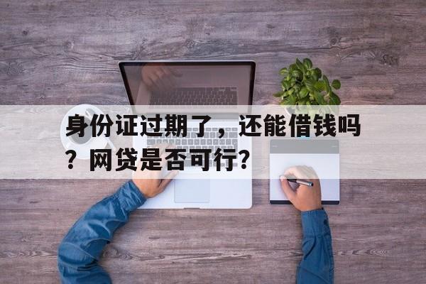 身份证过期了，还能借钱吗？网贷是否可行？