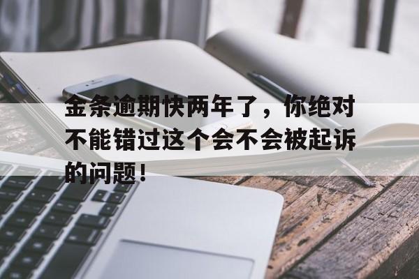 金条逾期快两年了，你绝对不能错过这个会不会被起诉的问题！