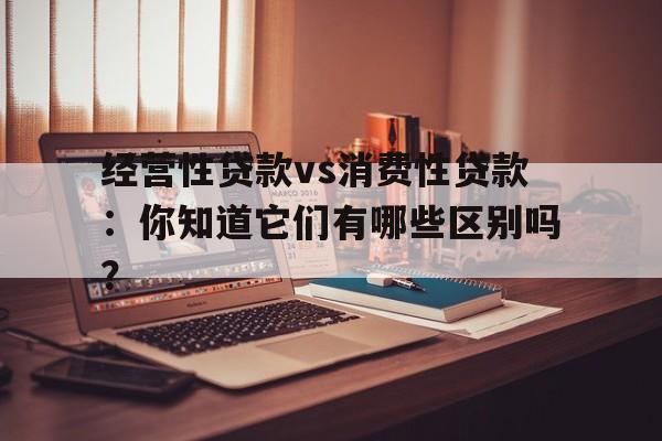 经营性贷款vs消费性贷款：你知道它们有哪些区别吗？