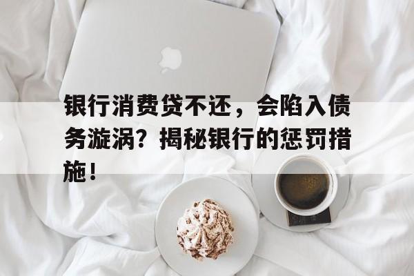 银行消费贷不还，会陷入债务漩涡？揭秘银行的惩罚措施！