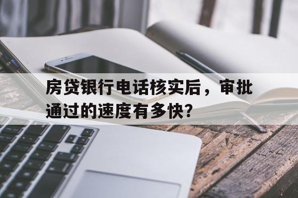 房贷银行电话核实后，审批通过的速度有多快？