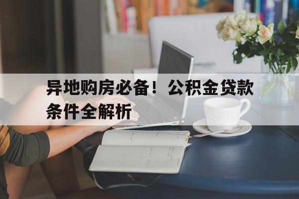 异地购房必备！公积金贷款条件全解析