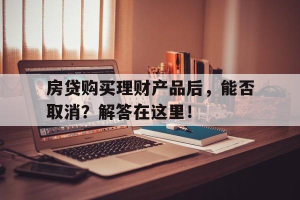 房贷购买理财产品后，能否取消？解答在这里！