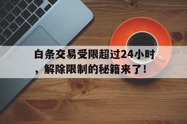 白条交易受限超过24小时，解除限制的秘籍来了！