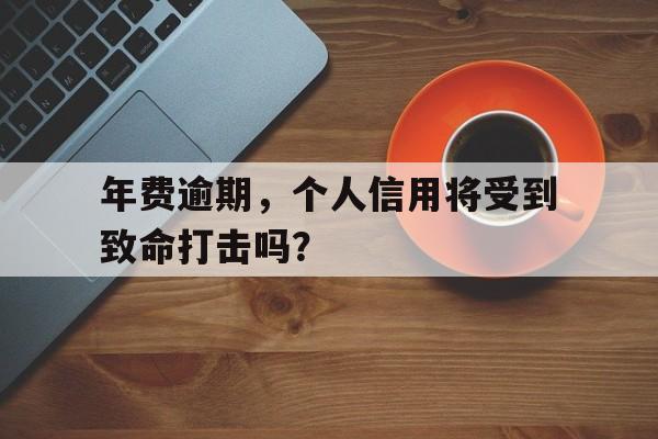 年费逾期，个人信用将受到致命打击吗？