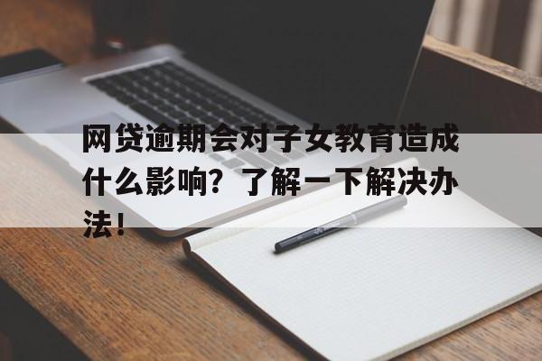 网贷逾期会对子女教育造成什么影响？了解一下解决办法！