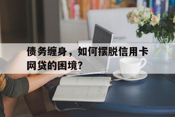 债务缠身，如何摆脱信用卡网贷的困境？