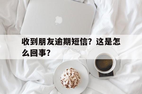 收到朋友逾期短信？这是怎么回事？