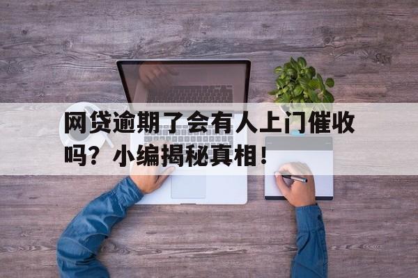 网贷逾期了会有人上门催收吗？小编揭秘真相！