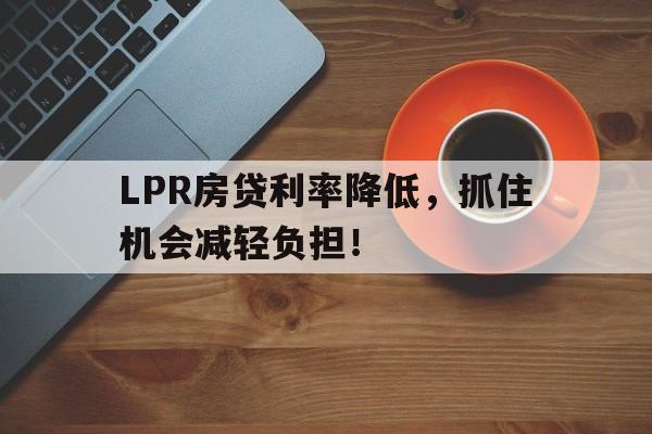 LPR房贷利率降低，抓住机会减轻负担！