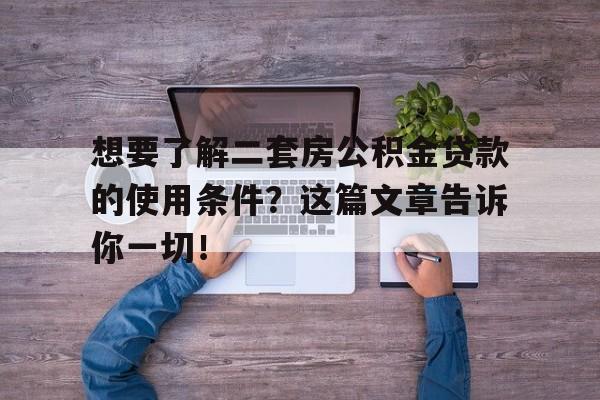 想要了解二套房公积金贷款的使用条件？这篇文章告诉你一切！