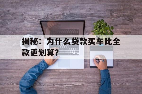 揭秘：为什么贷款买车比全款更划算？