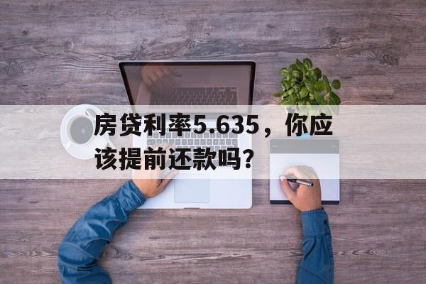 房贷利率5.635，你应该提前还款吗？