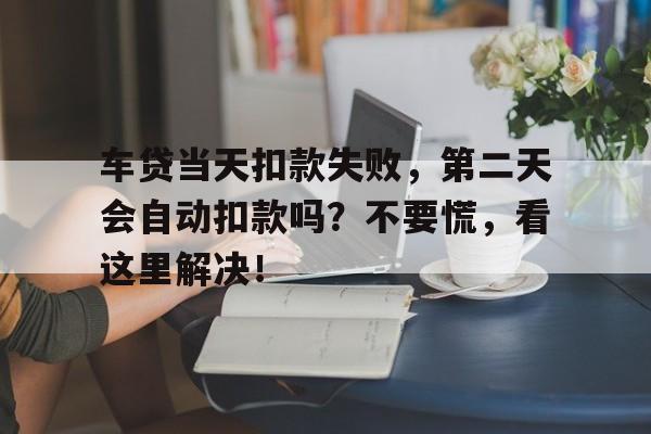 车贷当天扣款失败，第二天会自动扣款吗？不要慌，看这里解决！