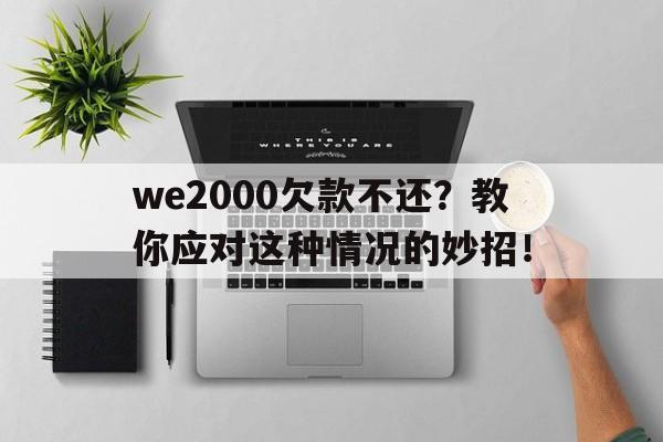 we2000欠款不还？教你应对这种情况的妙招！