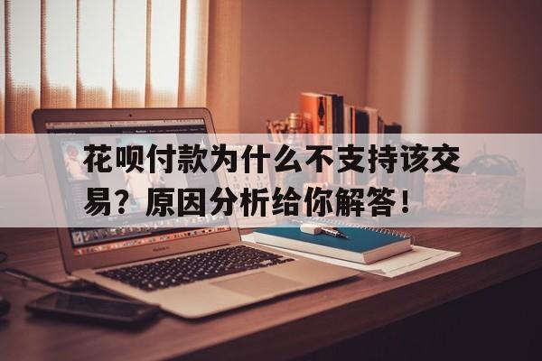 花呗付款为什么不支持该交易？原因分析给你解答！