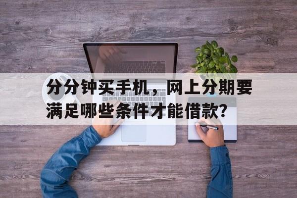 分分钟买手机，网上分期要满足哪些条件才能借款？