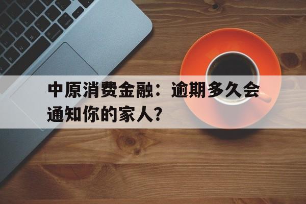 中原消费金融：逾期多久会通知你的家人？