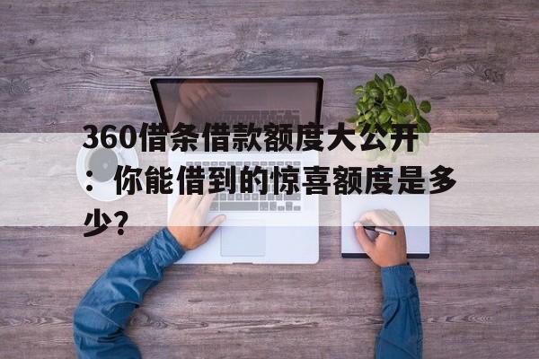 360借条借款额度大公开：你能借到的惊喜额度是多少？