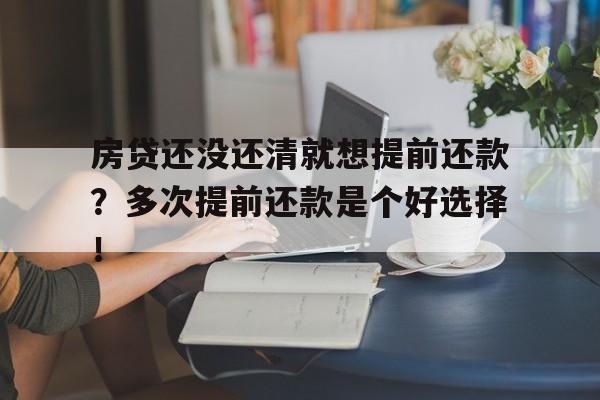 房贷还没还清就想提前还款？多次提前还款是个好选择！