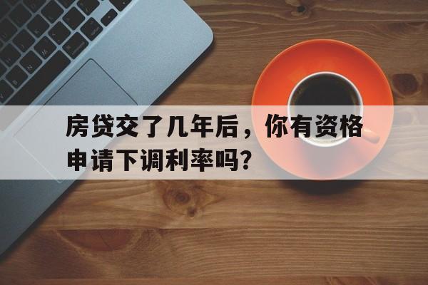 房贷交了几年后，你有资格申请下调利率吗？