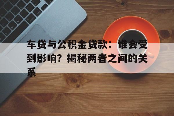 车贷与公积金贷款：谁会受到影响？揭秘两者之间的关系