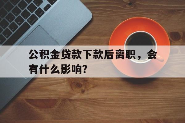 公积金贷款下款后离职，会有什么影响？