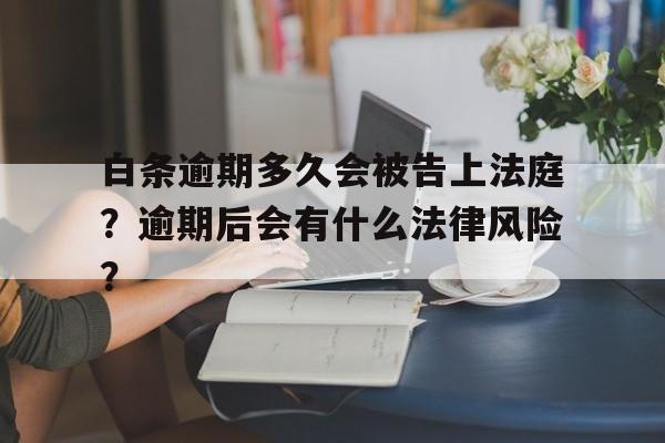 白条逾期多久会被告上法庭？逾期后会有什么法律风险？