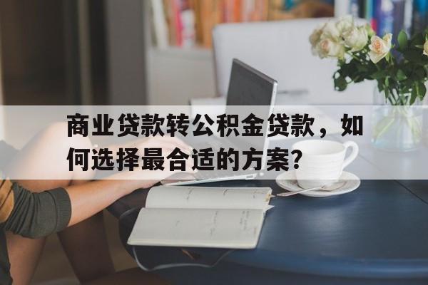 商业贷款转公积金贷款，如何选择最合适的方案？