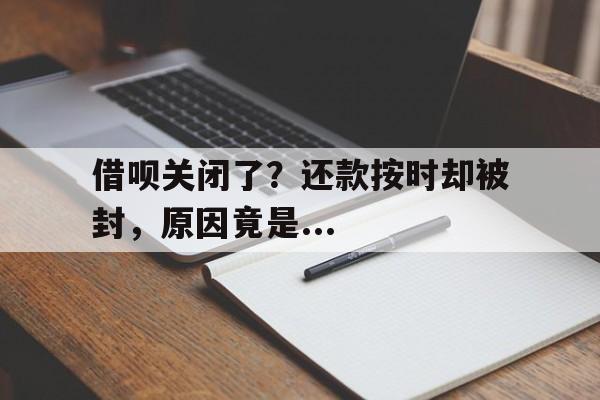 借呗关闭了？还款按时却被封，原因竟是...