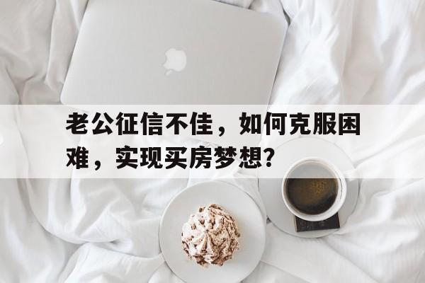 老公征信不佳，如何克服困难，实现买房梦想？