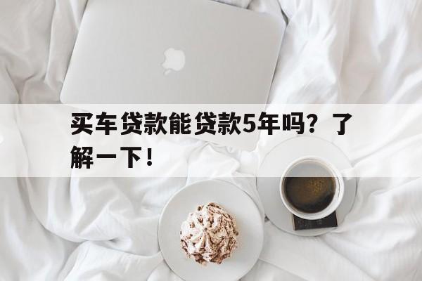 买车贷款能贷款5年吗？了解一下！