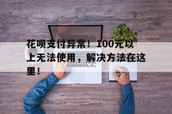 花呗支付异常！100元以上无法使用，解决方法在这里！