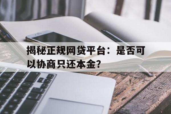 揭秘正规网贷平台：是否可以协商只还本金？