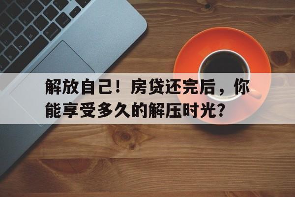 解放自己！房贷还完后，你能享受多久的解压时光？