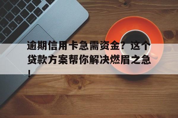 逾期信用卡急需资金？这个贷款方案帮你解决燃眉之急！