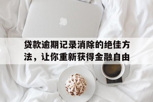 贷款逾期记录消除的绝佳方法，让你重新获得金融自由