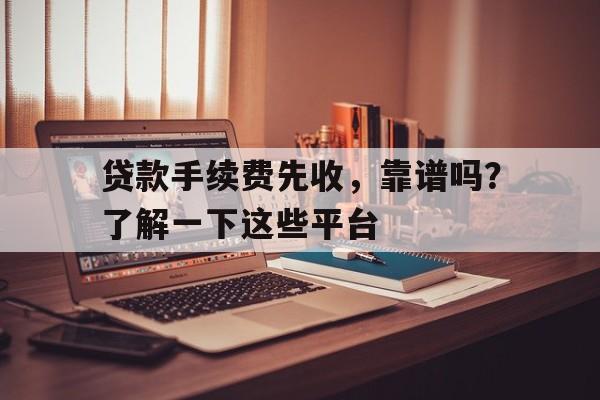 贷款手续费先收，靠谱吗？了解一下这些平台